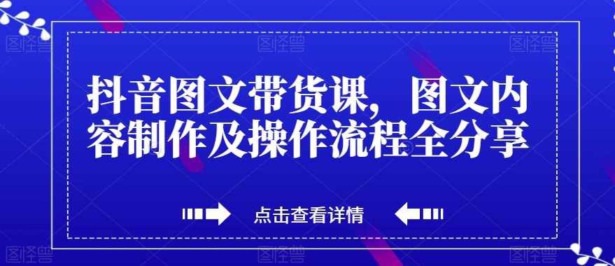 抖音图文带货课，图文内容制作及操作步骤全共享|云雀资源分享