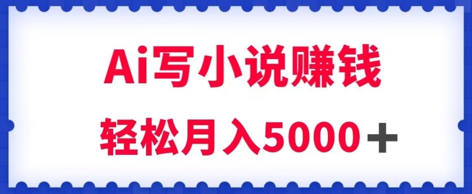 用Ai写小说资源挣钱，每日2-3钟头，轻轻松松月收入5k＋【揭密】|云雀资源分享