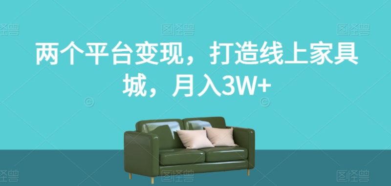 两个平台变现,打造线上家具城,月入3W+【揭秘】|云雀资源分享