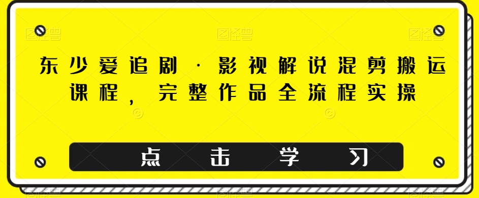 东少爱追剧·电影解说剪辑运送课程内容，详细著作全过程实际操作|云雀资源分享