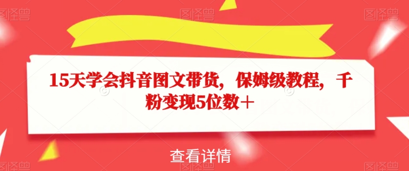 15天懂得抖音图文带货，家庭保姆级实例教程，千粉转现5个数＋|云雀资源分享