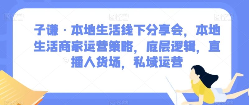 子谦·本地生活线下推广交流会,本地生活商家运营对策,底层思维,直播间顾客细分,私域流量运营|云雀资源分享