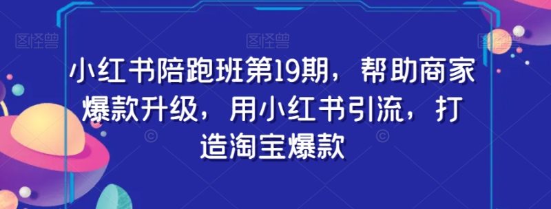 小红书的陪跑班第19期,帮助企业爆品更新,用小红书引流,打造出淘宝爆款|云雀资源分享