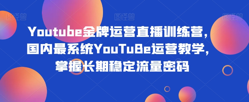 Youtube王牌经营直播间夏令营，中国最系统软件YouTuBe经营课堂教学，把握持续稳定总流量登陆密码|云雀资源分享