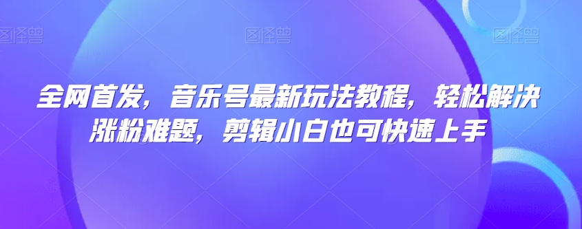 独家首发，音乐号全新游戏玩法实例教程，轻松应对增粉难点，视频剪辑新手也可以快速入门|云雀资源分享