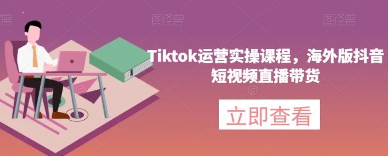 Tiktok经营实操课程,国际版抖音小视频直播卖货|云雀资源分享