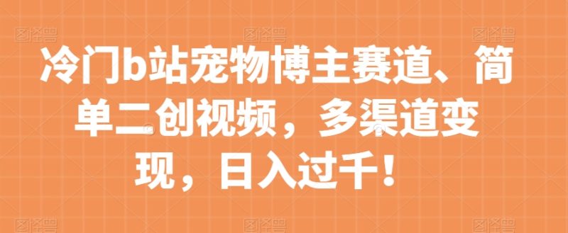 小众b站宠物博主跑道,简易二创短视频,多种渠道转现,日入了千!【揭密】|云雀资源分享