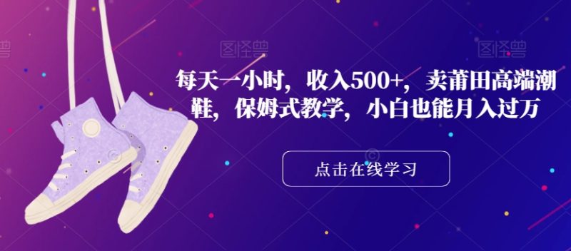 每天一小时,收入500+,卖莆田高端潮鞋,保姆式教学,小白也能月入过万【揭秘】|云雀资源分享