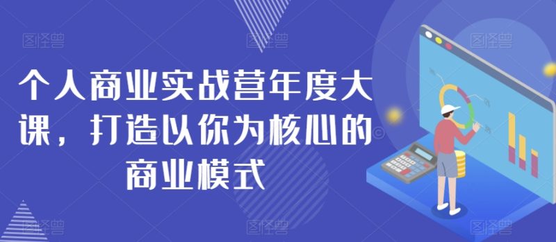 个人商业实战营年度大课,打造以你为核心的商业模式|云雀资源分享