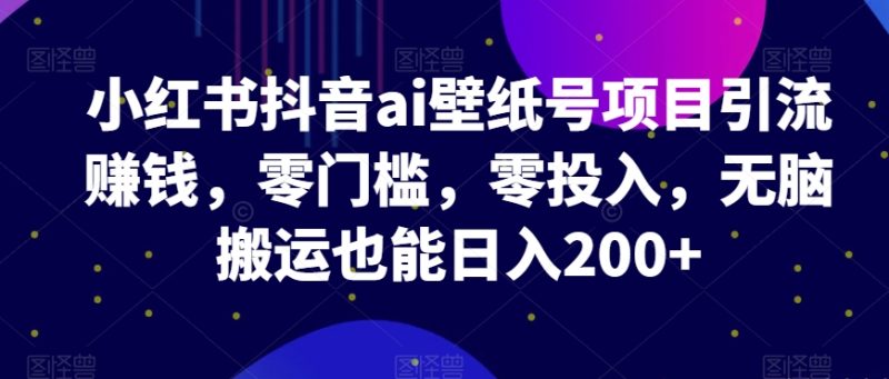 小红书的抖音视频ai墙纸号新项目引流赚钱,零门槛,零资金投入,没脑子运送也可以日入200|云雀资源分享
