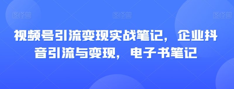 视频号引流转现实战演练手记,公司抖音吸粉与转现,电子书籍手记|云雀资源分享