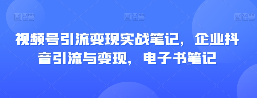 视频号引流转现实战演练手记，公司抖音吸粉与转现，电子书籍手记|云雀资源分享