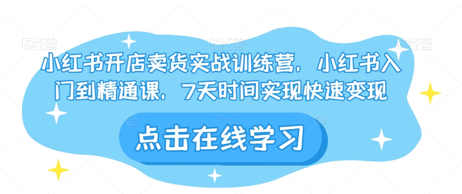 小红书的开实体店卖东西实战演练夏令营，小红书的入门到精通课，7天的时间完成收益最大化|云雀资源分享