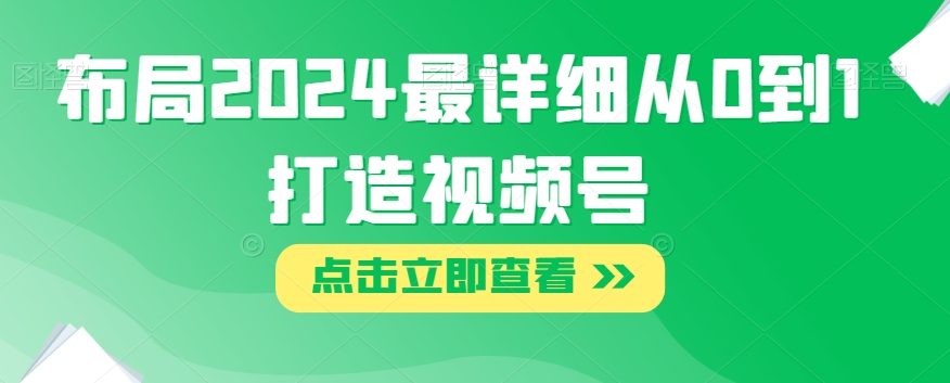 合理布局2024最详尽从0到1打造出微信视频号【揭密】|云雀资源分享