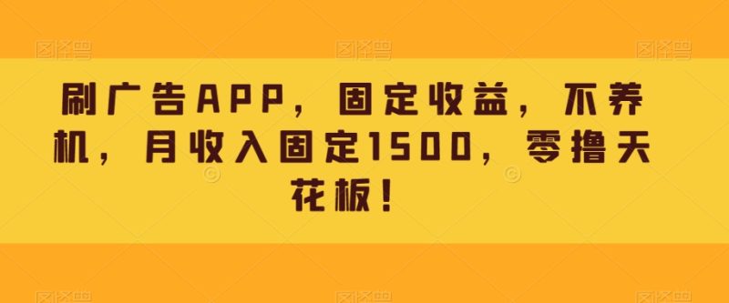 刷广告APP,固收,别养机,月收益固定不动1500,零撸吊顶天花板!|云雀资源分享