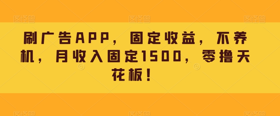 刷广告APP，固收，别养机，月收益固定不动1500，零撸吊顶天花板！|云雀资源分享