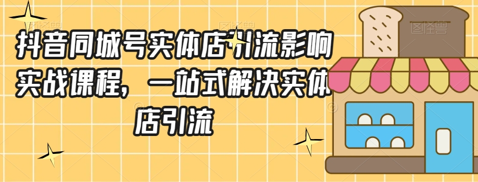 抖音同城号实体店引流营销实战课程，一站式解决实体店引流|云雀资源分享