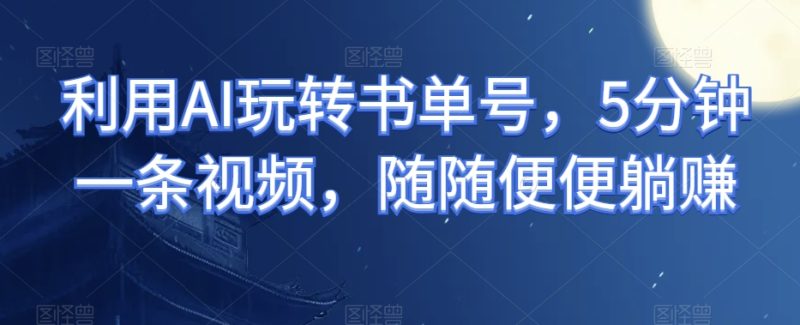 运用AI轻松玩书单号,5min一条视频,轻易躺着赚钱|云雀资源分享