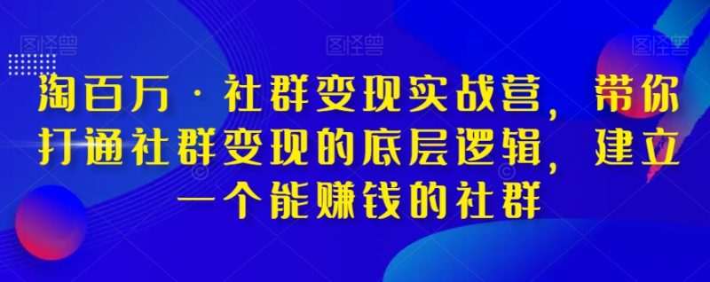 淘上百万·社群变现实战营,陪你连通社群变现的底层思维,建立一个能挣钱的社群营销|云雀资源分享