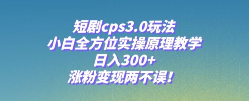 短剧cps3.0玩法,小白全方位实操原理教学,日入300+,涨粉变现两不误!|云雀资源分享