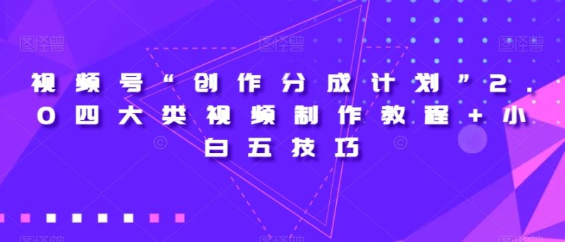 视频号“创作分成计划”2.0四大类视频制作教程+小白五技巧【揭秘】|云雀资源分享