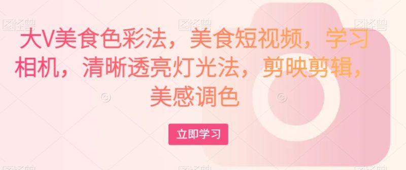 大V特色美食颜色法,美食短视频,学习培训照相机,清楚通透灯光效果法,剪映剪辑,艺术美上色|云雀资源分享