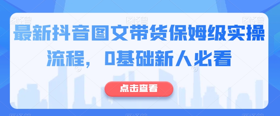 全新抖音图文带货家庭保姆级实际操作步骤，0基本新手必读|云雀资源分享