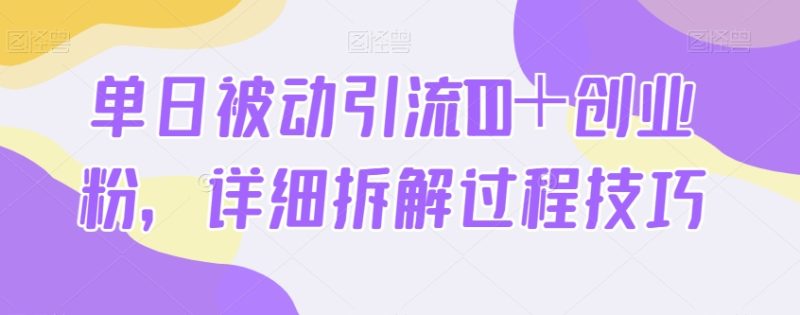 单日被动引流100+创业粉,详细拆解过程技巧|云雀资源分享