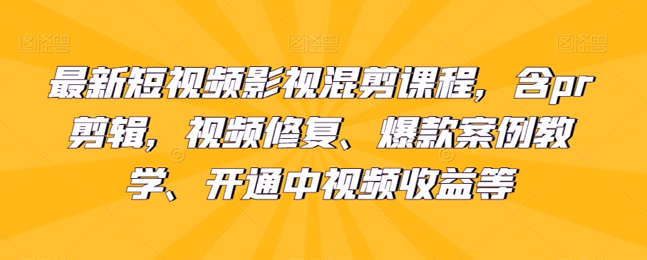 最新短视频影视混剪课程内容，含pr视频剪辑，视频修复、爆品案例教学法、开启中视频收益等|云雀资源分享
