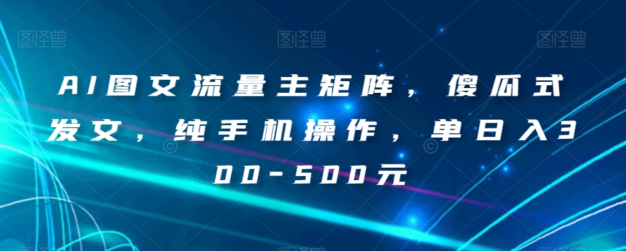 AI图文并茂微信流量主引流矩阵，简单化出文，纯手机操控，单日入300-500元【揭密】|云雀资源分享