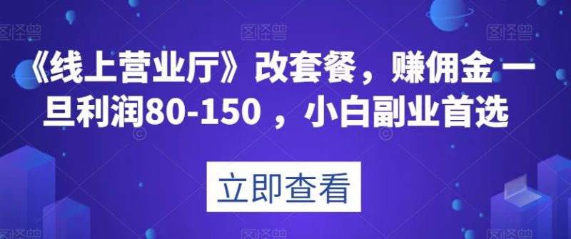 《线上营业厅》改套餐,赚佣金一旦利润80-150,小白副业首选【揭秘】|云雀资源分享