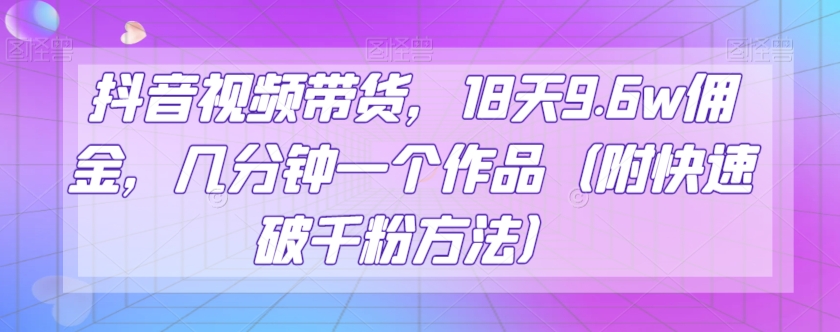 抖音视频带货，18天9.6w佣金，几分钟一个作品（附快速破千粉方法）【揭秘】|云雀资源分享