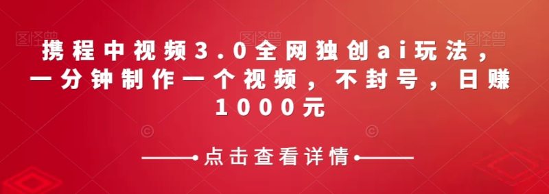 携程中视频3.0全网独创ai玩法,一分钟制作一个视频,不封号,日赚1000元【揭秘】|云雀资源分享