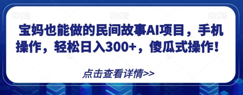 宝妈妈也可以做的民间传说AI新项目,手机操控,轻轻松松日入300 ,可视化操作!【揭密】|云雀资源分享