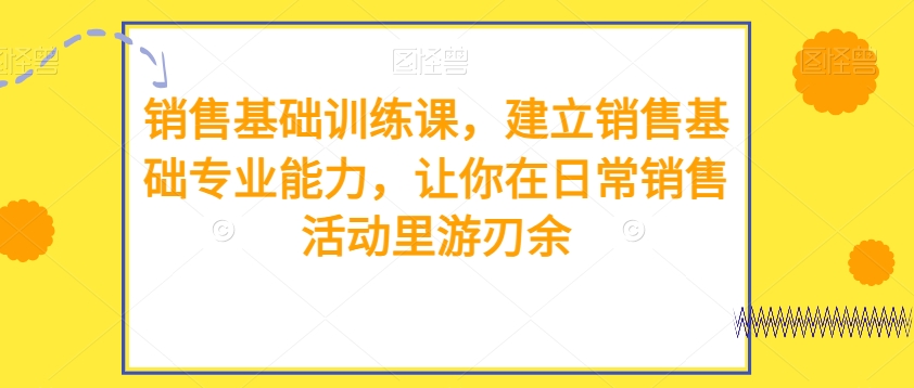 销售基础训练课，建立销售基础专业能力，让你在日常销售活动里游刃余|云雀资源分享