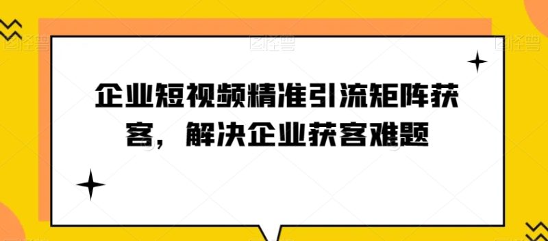 企业短视频精准引流方法引流矩阵拓客,处理营销获客难点|云雀资源分享