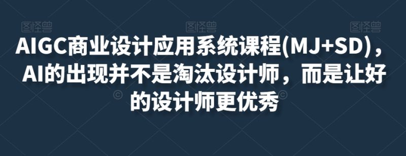 AIGC商业服务设计和应用系统课程(MJ SD),AI的诞生并非取代室内设计师,而是通过优秀设计师更加优秀|云雀资源分享