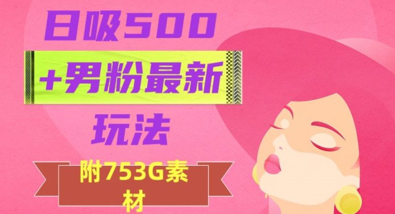 日吸500+男粉最新玩法,从作品制作到如何引流及后端变现,保姆级教程【揭秘】|云雀资源分享