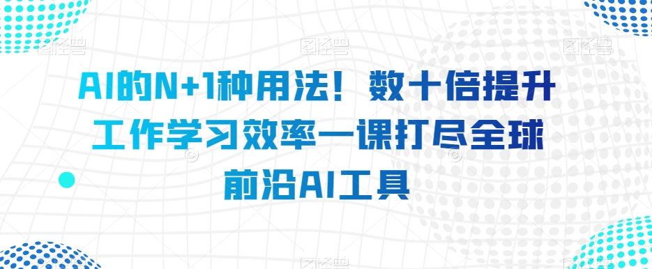 AI的N 1种使用方法！数十倍提高工作学习效果一课打尽全世界最前沿AI专用工具|云雀资源分享