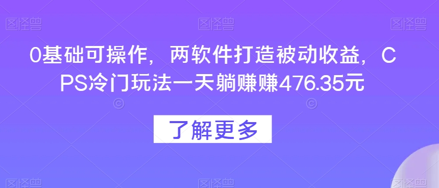 0基本易操作，两手机软件打造出被动收益，CPS小众游戏玩法一天躺每天赚点476.35元|云雀资源分享