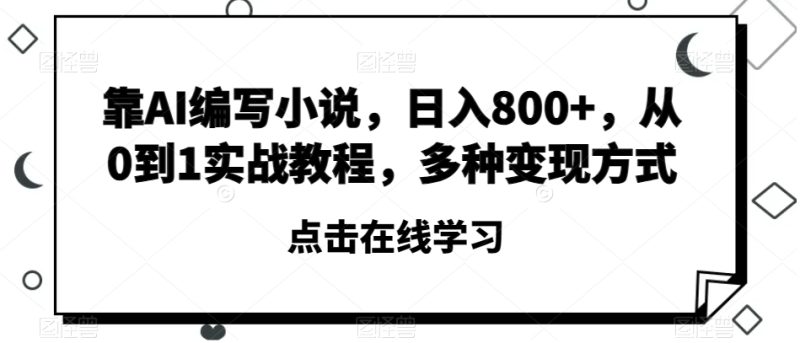 靠AI编写小说,日入800+,从0到1实战教程,多种变现方式【揭秘】|云雀资源分享