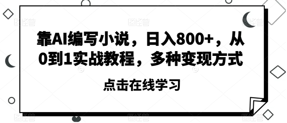 靠AI编写小说，日入800+，从0到1实战教程，多种变现方式【揭秘】|云雀资源分享