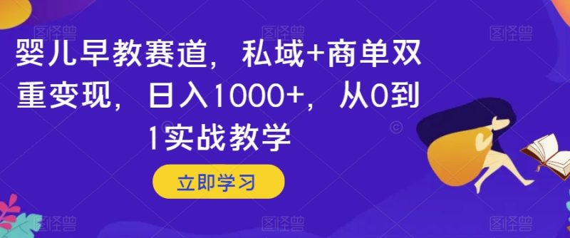婴儿早教赛道,私域+商单双重变现,日入1000+,从0到1实战教学【揭秘】|云雀资源分享