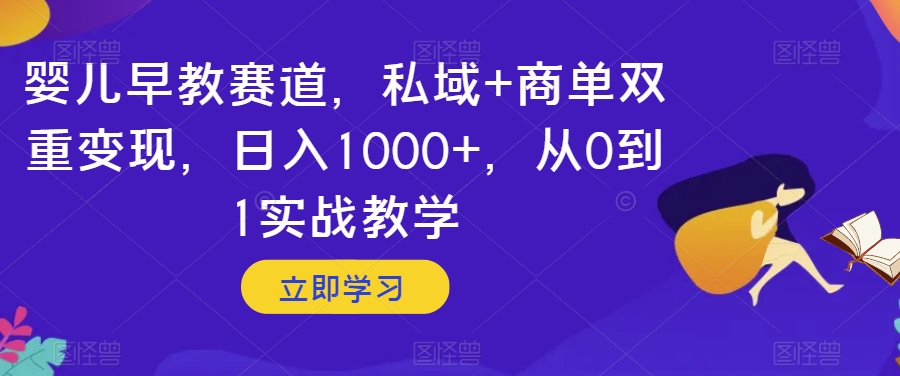 婴儿早教赛道，私域+商单双重变现，日入1000+，从0到1实战教学【揭秘】|云雀资源分享