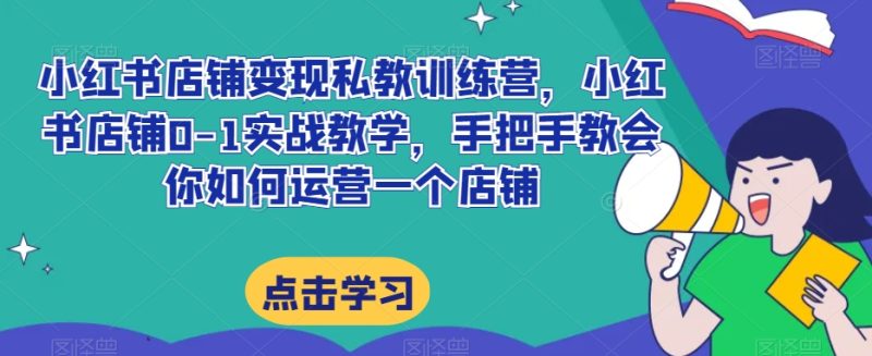 小红书店铺转现私人教练夏令营,小红书店铺0-1实战教学,手把手的教会你怎么运营一个店铺|云雀资源分享