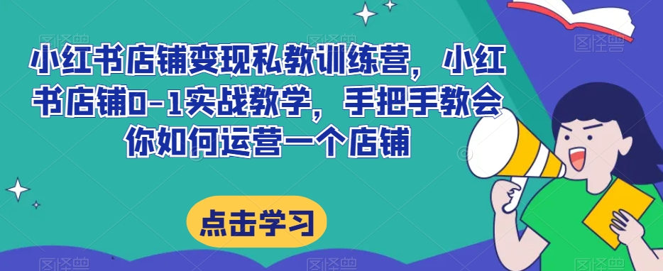 小红书店铺转现私人教练夏令营，小红书店铺0-1实战教学，手把手的教会你怎么运营一个店铺|云雀资源分享