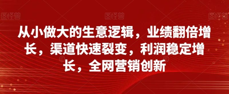 自小做大的买卖逻辑性,销售业绩翻倍增长,方式迅速裂变式,盈利持续增长,全网推广自主创新|云雀资源分享
