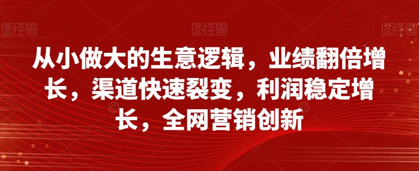 自小做大的买卖逻辑性，销售业绩翻倍增长，方式迅速裂变式，盈利持续增长，全网推广自主创新|云雀资源分享