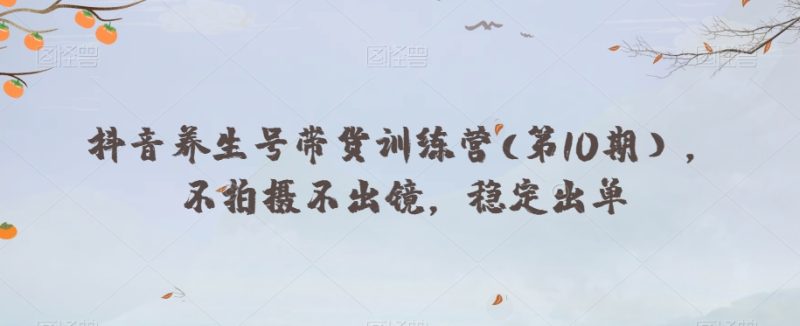 抖音视频健康养生号卖货夏令营(第10期),不拍照不出境,平稳开单|云雀资源分享