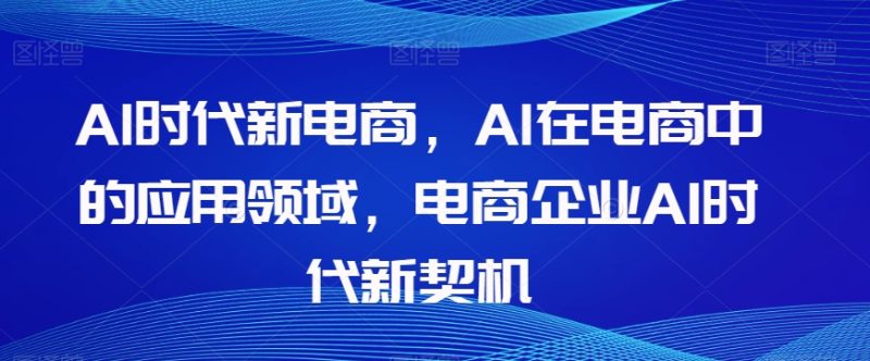 Al时代新电商,Al在电商中的应用领域,电商企业AI时代新契机|云雀资源分享